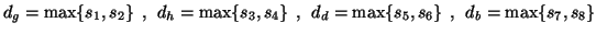 $\displaystyle d_{g} = \max\{s_{1}, s_{2}\}\:\:,\:\:d_{h} = \max\{s_{3},
 s_{4}\}\:\:,\:\:d_{d} = \max\{s_{5}, s_{6}\}\:\:,\:\:d_{b} =
 \max\{s_{7}, s_{8}\}$