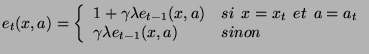 $\displaystyle e_{t}(x,a) = \left\{ \begin{array}{ll}
 1 + \gamma \lambda e_{t-1...
...: et\:\: a=a_{t}\\ 
 \gamma \lambda e_{t-1}(x,a) & sinon\\ 
 \end{array}\right.$
