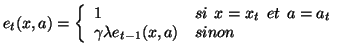 $\displaystyle e_{t}(x,a) = \left\{ \begin{array}{ll}
 1 & si\:\: x=x_{t}\:\: et\:\: a=a_{t}\\ 
 \gamma \lambda e_{t-1}(x,a) & sinon\\ 
 \end{array}\right.$