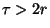$ \tau >
2r $