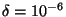 $ \delta = 10^{-6}$