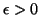$ \epsilon > 0$
