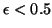 $ \epsilon < 0.5$